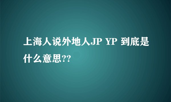 上海人说外地人JP YP 到底是什么意思??