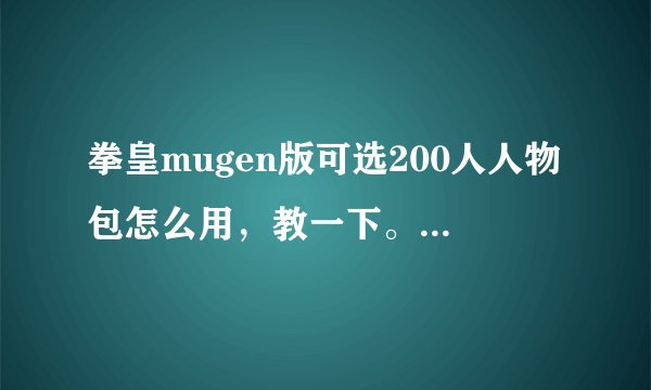 拳皇mugen版可选200人人物包怎么用，教一下。是放哪里的？