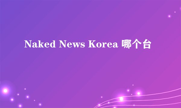 Naked News Korea 哪个台