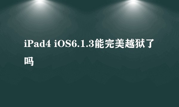 iPad4 iOS6.1.3能完美越狱了吗