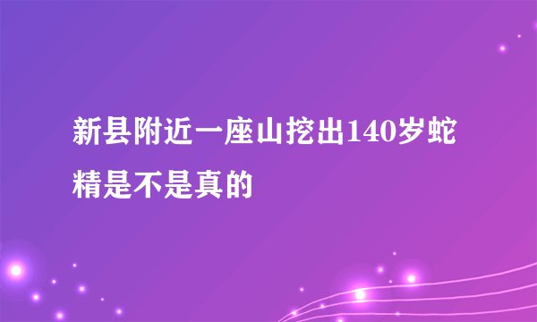 新县附近一座山挖出140岁蛇精是不是真的