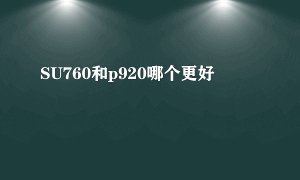 SU760和p920哪个更好