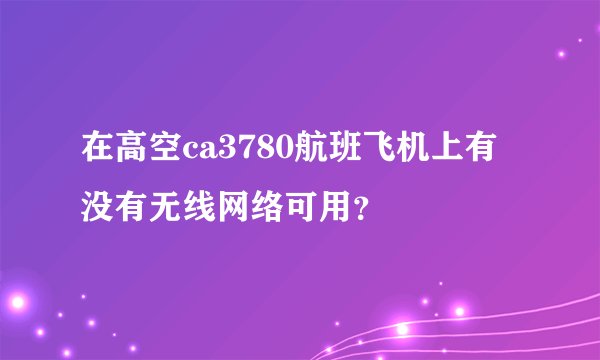 在高空ca3780航班飞机上有没有无线网络可用？