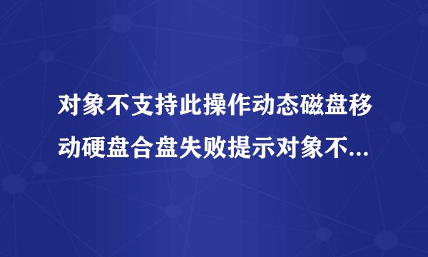 对象不支持此操作动态磁盘移动硬盘合盘失败提示对象不支持此操作