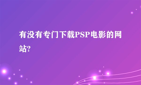 有没有专门下载PSP电影的网站?