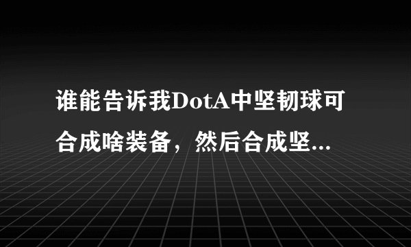 谁能告诉我DotA中坚韧球可合成啥装备，然后合成坚韧球的两个东西分别能合成什么其他装备？