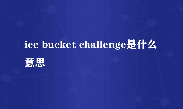 ice bucket challenge是什么意思