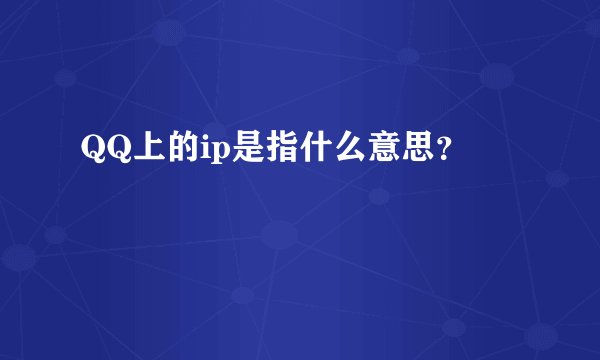 QQ上的ip是指什么意思？