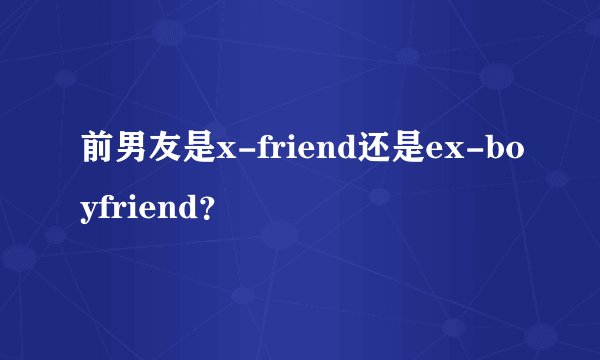 前男友是x-friend还是ex-boyfriend？