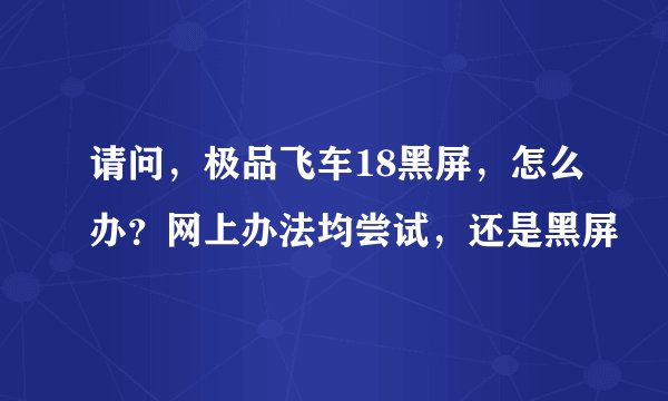 请问，极品飞车18黑屏，怎么办？网上办法均尝试，还是黑屏