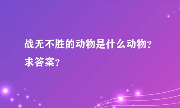 战无不胜的动物是什么动物？求答案？