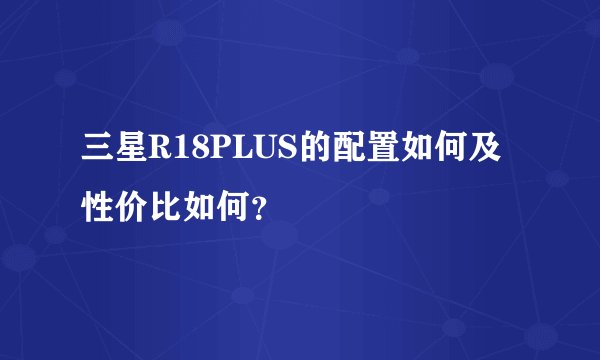 三星R18PLUS的配置如何及性价比如何？