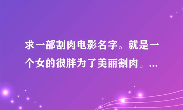 求一部割肉电影名字。就是一个女的很胖为了美丽割肉。。。。然后割瘦了。。。