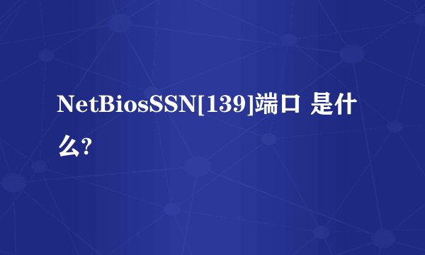 NetBiosSSN[139]端口 是什么?