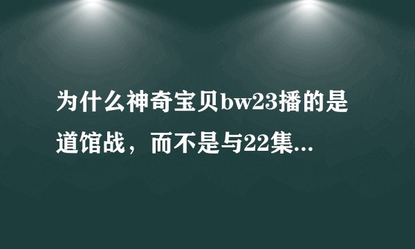 为什么神奇宝贝bw23播的是道馆战，而不是与22集时预告的一样，出现等离子对？