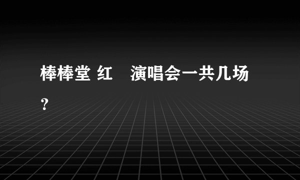 棒棒堂 红磡演唱会一共几场？