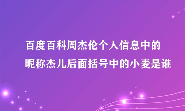百度百科周杰伦个人信息中的昵称杰儿后面括号中的小麦是谁