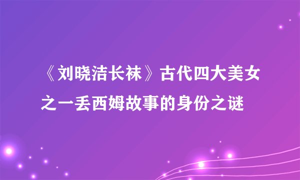 《刘晓洁长袜》古代四大美女之一丢西姆故事的身份之谜