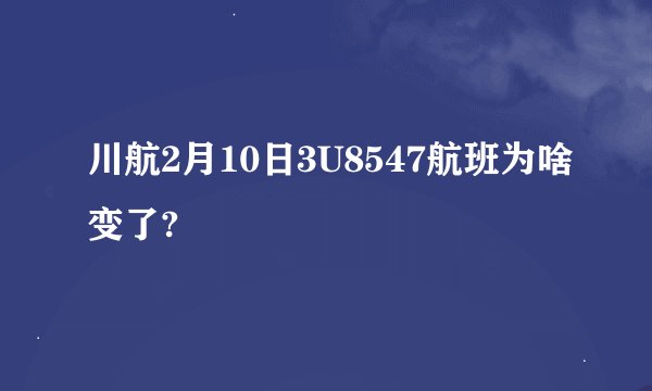 川航2月10日3U8547航班为啥变了?