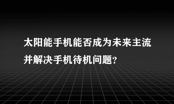太阳能手机能否成为未来主流并解决手机待机问题？