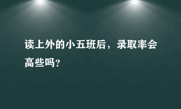 读上外的小五班后，录取率会高些吗？