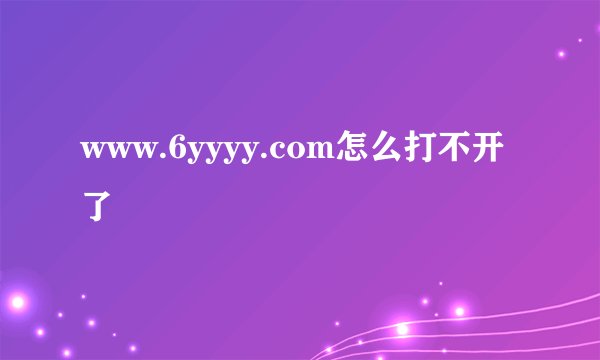 www.6yyyy.com怎么打不开了