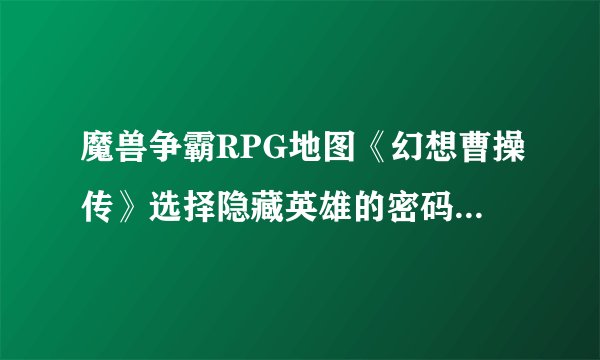 魔兽争霸RPG地图《幻想曹操传》选择隐藏英雄的密码是什么?