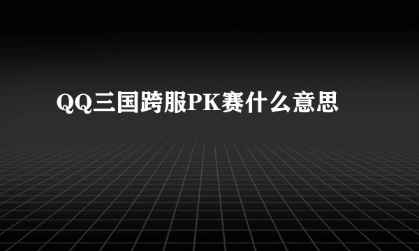 QQ三国跨服PK赛什么意思