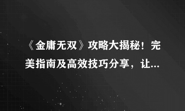 《金庸无双》攻略大揭秘！完美指南及高效技巧分享，让你成为无双高手！