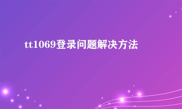 tt1069登录问题解决方法