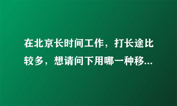 在北京长时间工作，打长途比较多，想请问下用哪一种移动卡打电话比较实惠？
