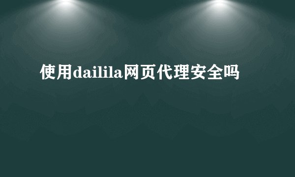 使用dailila网页代理安全吗