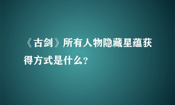 《古剑》所有人物隐藏星蕴获得方式是什么？