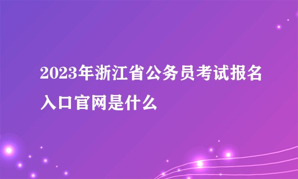 2023年浙江省公务员考试报名入口官网是什么