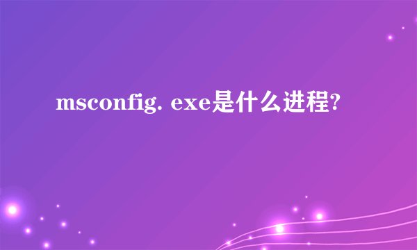 msconfig. exe是什么进程?