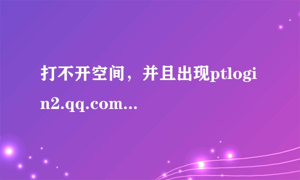 打不开空间，并且出现ptlogin2.qq.com，怎么办