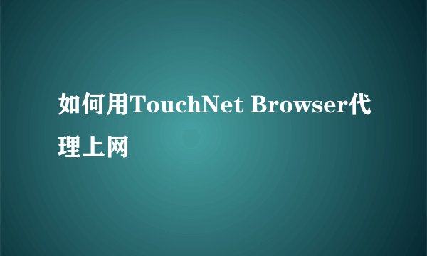 如何用TouchNet Browser代理上网