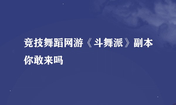 竞技舞蹈网游《斗舞派》副本你敢来吗