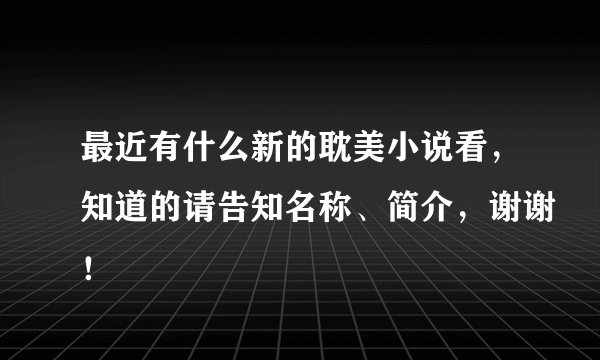 最近有什么新的耽美小说看，知道的请告知名称、简介，谢谢！