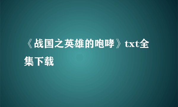 《战国之英雄的咆哮》txt全集下载