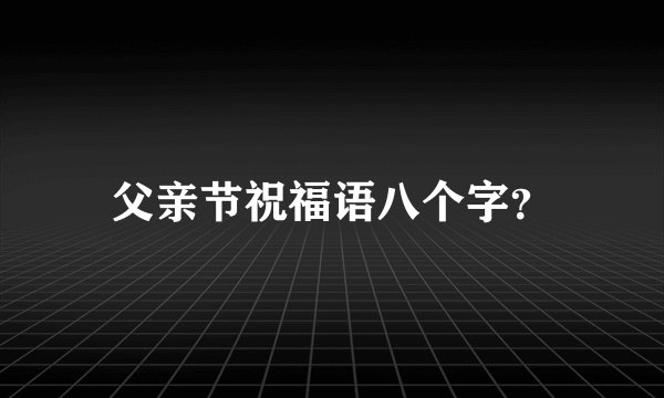 父亲节祝福语八个字？