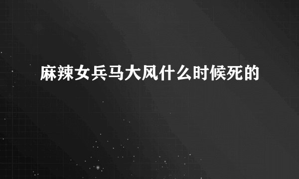 麻辣女兵马大风什么时候死的