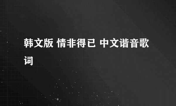 韩文版 情非得已 中文谐音歌词
