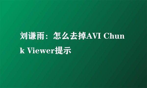 刘谦雨：怎么去掉AVI Chunk Viewer提示