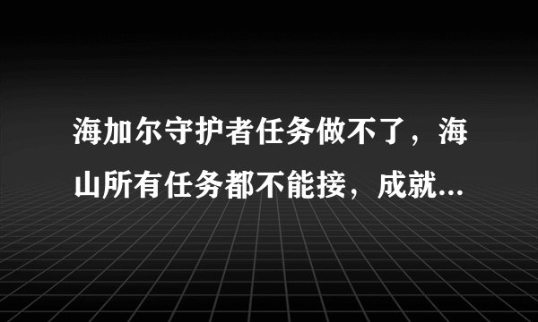 海加尔守护者任务做不了，海山所有任务都不能接，成就里看任务是做到第五个，但就是不知道做到哪了