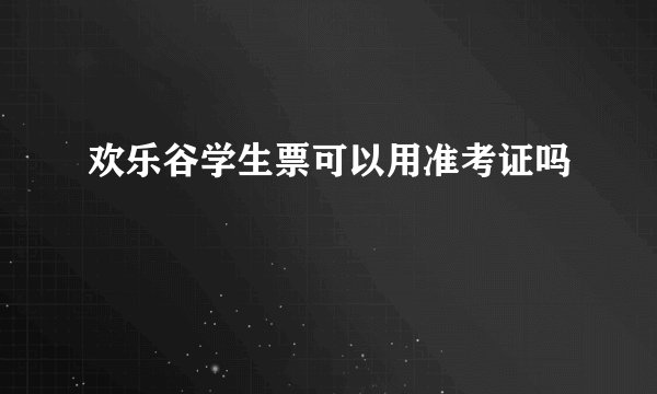 欢乐谷学生票可以用准考证吗