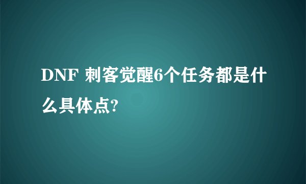 DNF 刺客觉醒6个任务都是什么具体点?