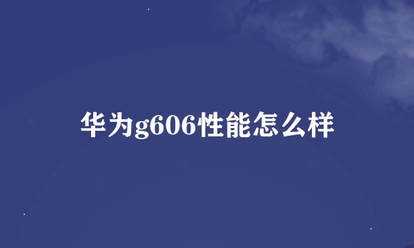 华为g606性能怎么样