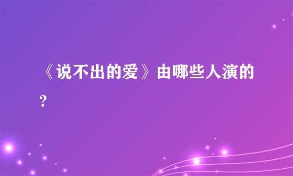 《说不出的爱》由哪些人演的?