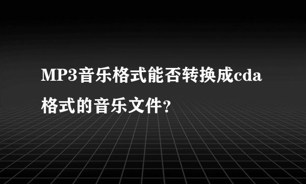 MP3音乐格式能否转换成cda格式的音乐文件？